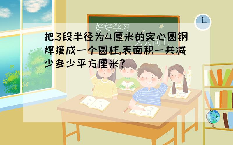 把3段半径为4厘米的实心圆钢焊接成一个圆柱,表面积一共减少多少平方厘米?