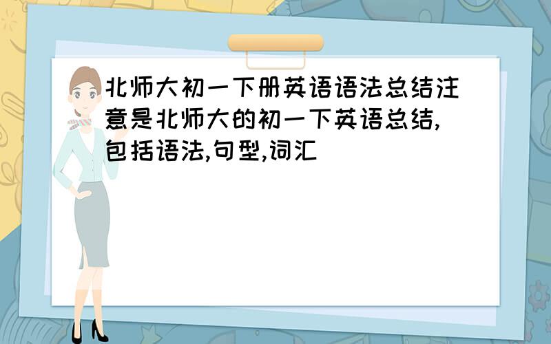 北师大初一下册英语语法总结注意是北师大的初一下英语总结,包括语法,句型,词汇