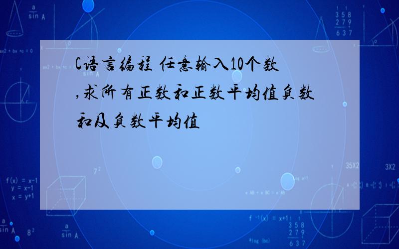 C语言编程 任意输入10个数,求所有正数和正数平均值负数和及负数平均值