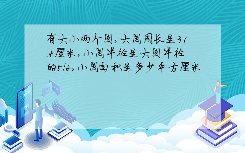 有大小两个圆,大圆周长是31.4厘米,小圆半径是大圆半径的5/2,小圆面积是多少平方厘米