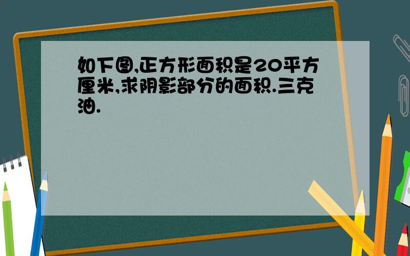 如下图,正方形面积是20平方厘米,求阴影部分的面积.三克油.