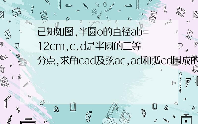 已知如图,半圆o的直径ab=12cm,c,d是半圆的三等分点,求角cad及弦ac,ad和弧cd围成的图形面积.自己画下图,呵呵......