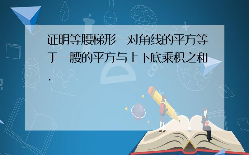 证明等腰梯形一对角线的平方等于一腰的平方与上下底乘积之和.