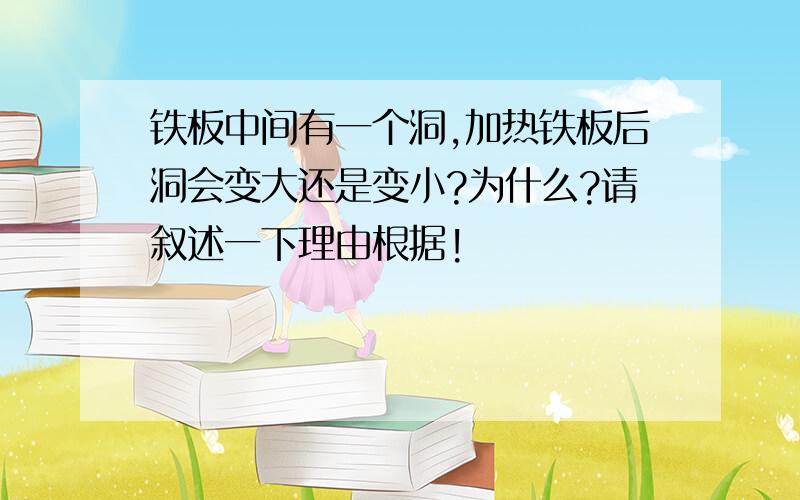 铁板中间有一个洞,加热铁板后洞会变大还是变小?为什么?请叙述一下理由根据!