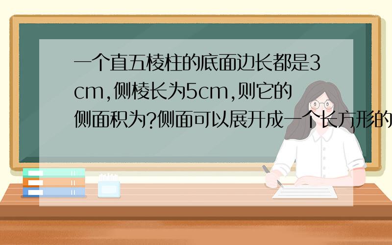 一个直五棱柱的底面边长都是3cm,侧棱长为5cm,则它的侧面积为?侧面可以展开成一个长方形的几何体有?