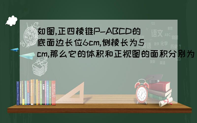 如图,正四棱锥P-ABCD的底面边长位6cm,侧棱长为5cm,那么它的体积和正视图的面积分别为