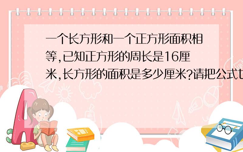 一个长方形和一个正方形面积相等,已知正方形的周长是16厘米,长方形的面积是多少厘米?请把公式也写出来,