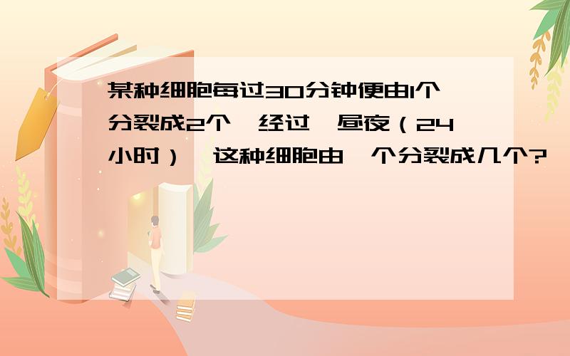 某种细胞每过30分钟便由1个分裂成2个,经过一昼夜（24小时）,这种细胞由一个分裂成几个?