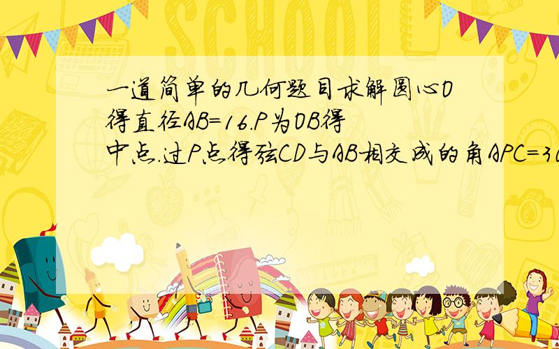 一道简单的几何题目求解圆心O得直径AB=16.P为OB得中点.过P点得弦CD与AB相交成的角APC=30度求CD得长