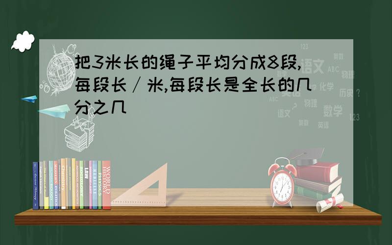 把3米长的绳子平均分成8段,每段长∕米,每段长是全长的几分之几