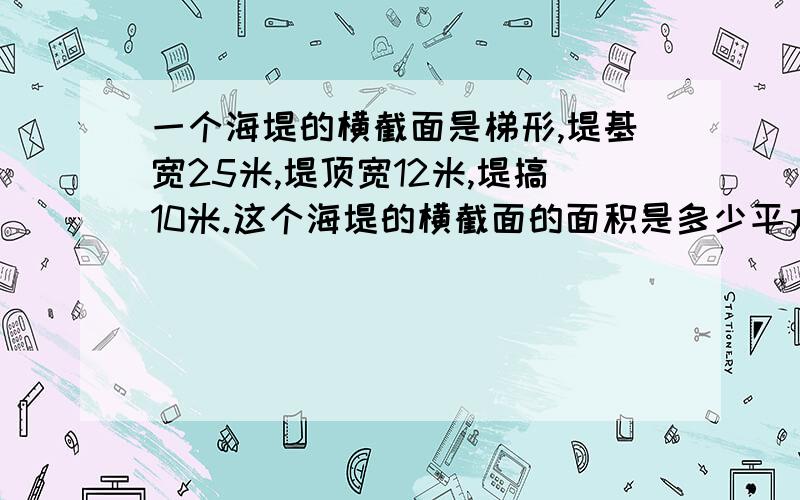 一个海堤的横截面是梯形,堤基宽25米,堤顶宽12米,堤搞10米.这个海堤的横截面的面积是多少平方米?