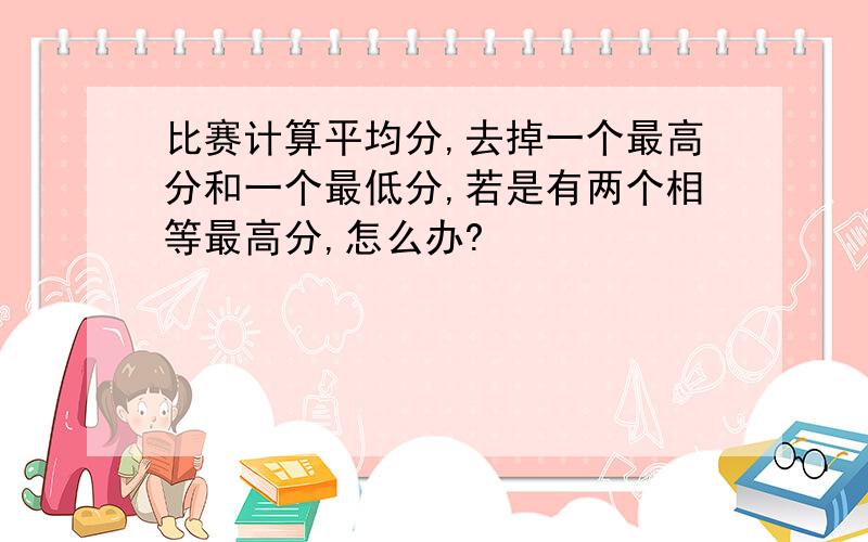 比赛计算平均分,去掉一个最高分和一个最低分,若是有两个相等最高分,怎么办?