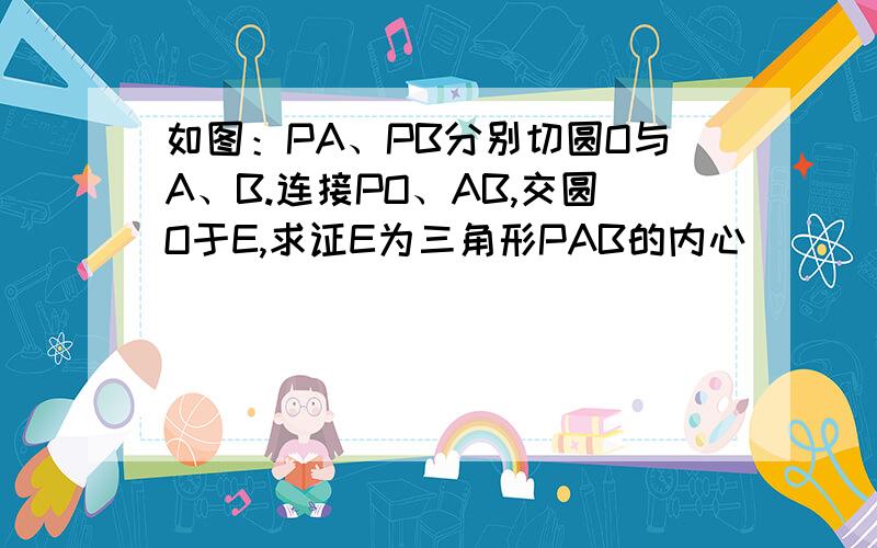 如图：PA、PB分别切圆O与A、B.连接PO、AB,交圆O于E,求证E为三角形PAB的内心