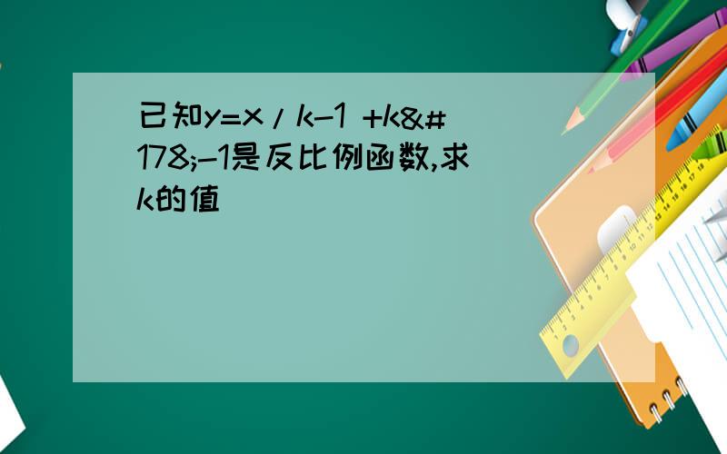 已知y=x/k-1 +k²-1是反比例函数,求k的值