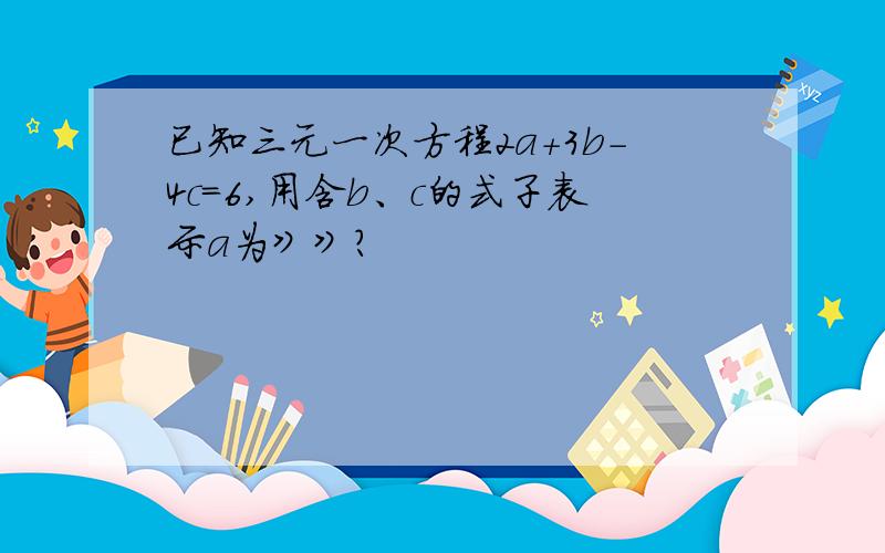 已知三元一次方程2a+3b-4c=6,用含b、c的式子表示a为》》?