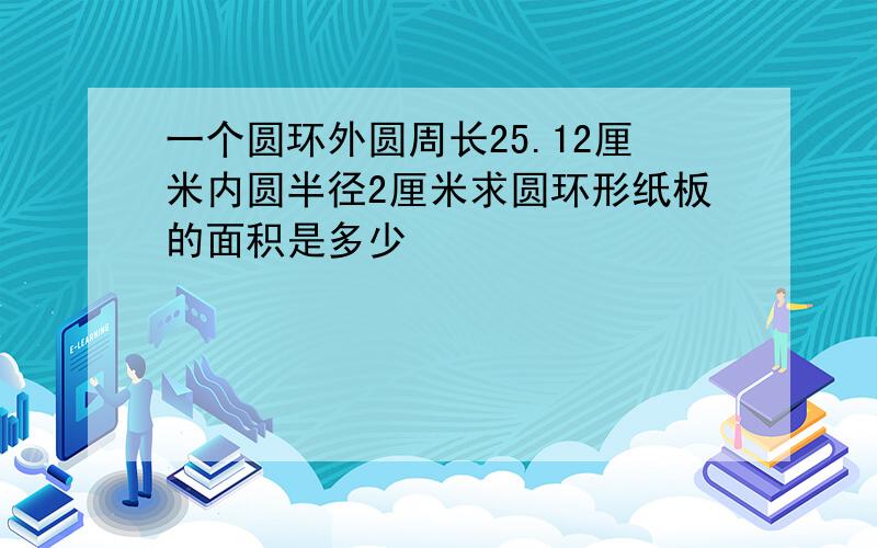 一个圆环外圆周长25.12厘米内圆半径2厘米求圆环形纸板的面积是多少