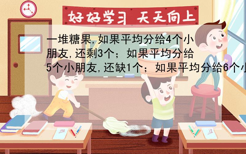 一堆糖果,如果平均分给4个小朋友,还剩3个；如果平均分给5个小朋友,还缺1个；如果平均分给6个小朋友,还缺一堆糖果,如果平均分给4个小朋友,还剩3个；如果平均分给5个小朋友,还缺1块；如果