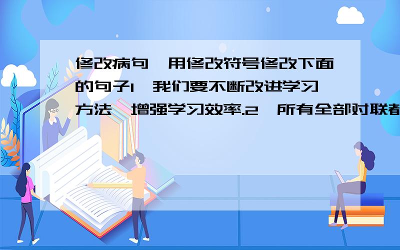 修改病句,用修改符号修改下面的句子1、我们要不断改进学习方法,增强学习效率.2、所有全部对联都洋溢着革命乐观主义精神.3、我想起过去许多美好的往事.4、我国人口是世界上最多的国家.