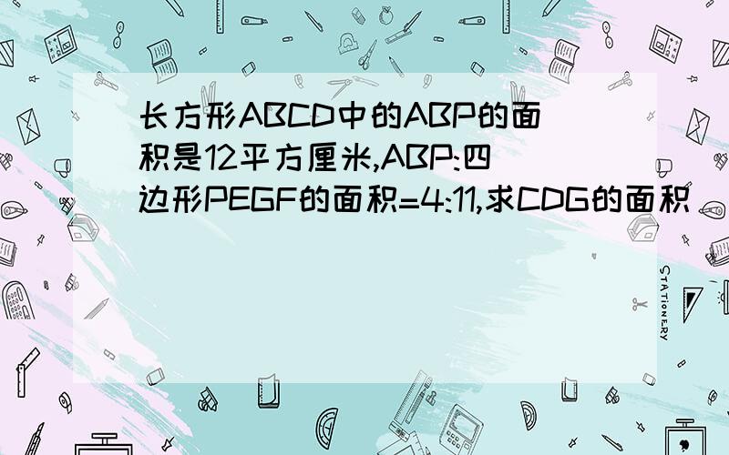 长方形ABCD中的ABP的面积是12平方厘米,ABP:四边形PEGF的面积=4:11,求CDG的面积