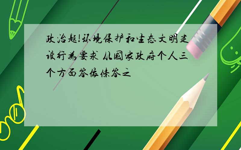 政治题!环境保护和生态文明建设行为要求 从国家政府个人三个方面答依条答之