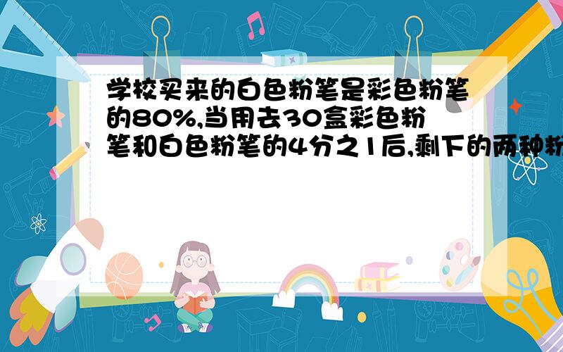 学校买来的白色粉笔是彩色粉笔的80%,当用去30盒彩色粉笔和白色粉笔的4分之1后,剩下的两种粉笔一样多,买来彩色粉笔多少盒