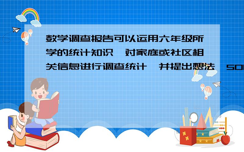 数学调查报告可以运用六年级所学的统计知识,对家庭或社区相关信息进行调查统计,并提出想法,500字左右,别抄,谁能帮我写个啊!水资源,咋写?