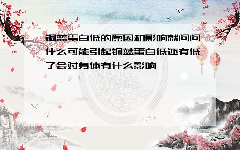 铜蓝蛋白低的原因和影响就问问什么可能引起铜蓝蛋白低还有低了会对身体有什么影响