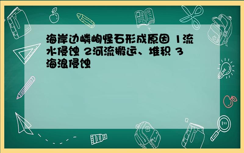 海岸边嶙峋怪石形成原因 1流水侵蚀 2河流搬运、堆积 3海浪侵蚀