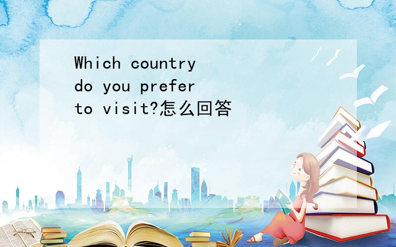 Which country do you prefer to visit?怎么回答