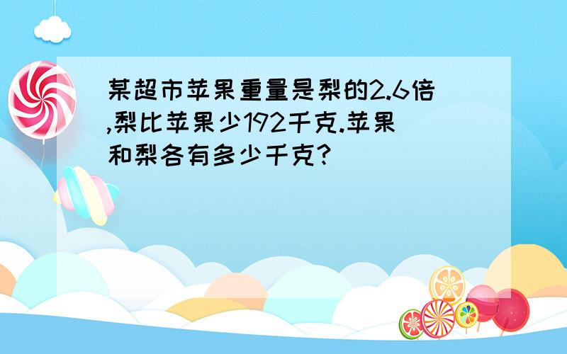 某超市苹果重量是梨的2.6倍,梨比苹果少192千克.苹果和梨各有多少千克?