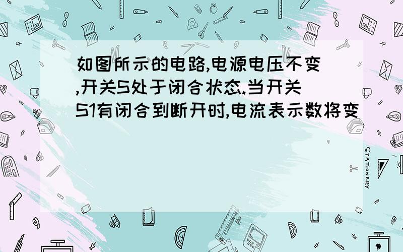 如图所示的电路,电源电压不变,开关S处于闭合状态.当开关S1有闭合到断开时,电流表示数将变___,电压表示数将变___?