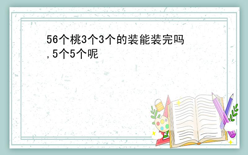 56个桃3个3个的装能装完吗,5个5个呢