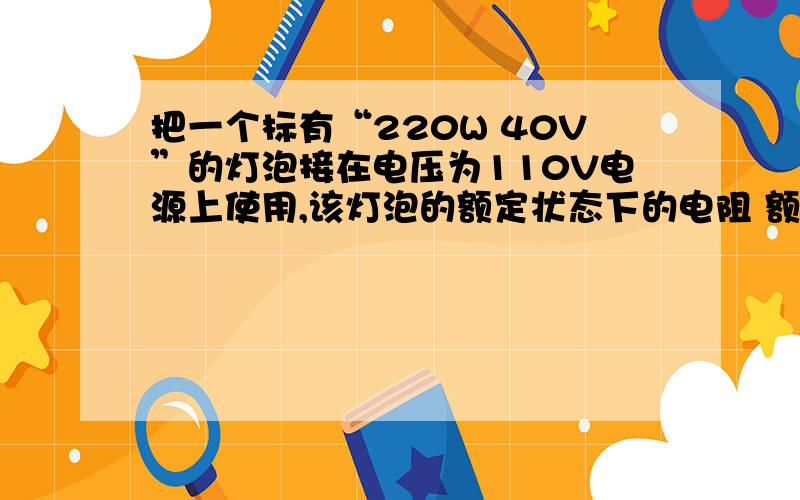 把一个标有“220W 40V”的灯泡接在电压为110V电源上使用,该灯泡的额定状态下的电阻 额定电流 额定功率 实