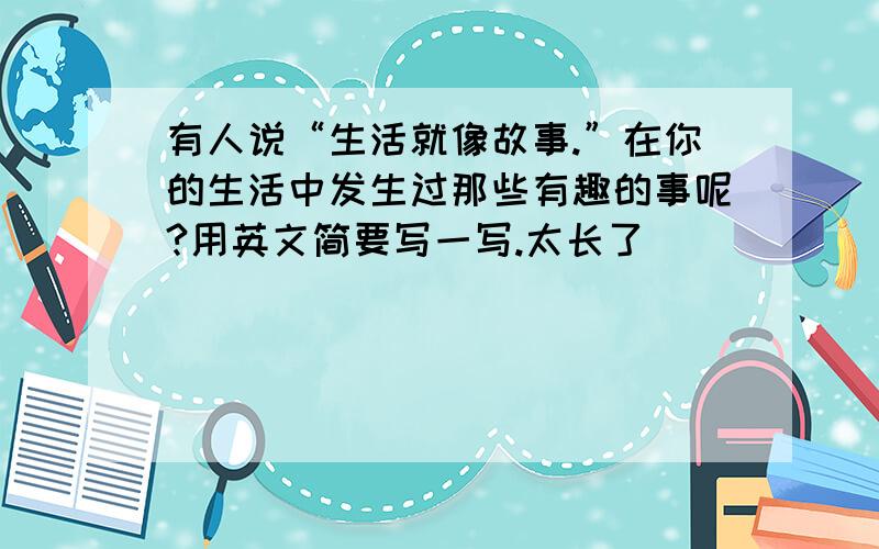 有人说“生活就像故事.”在你的生活中发生过那些有趣的事呢?用英文简要写一写.太长了