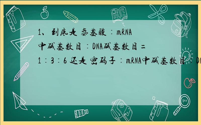 1、到底是 氨基酸∶mRNA中碱基数目∶DNA碱基数目=1∶3∶6 还是 密码子∶mRNA中碱基数目∶DNA碱基数目=还是 密码子∶mRNA中碱基数目∶DNA碱基数目=1∶3∶6 密码子和氨基酸到底是不是一一对应?是