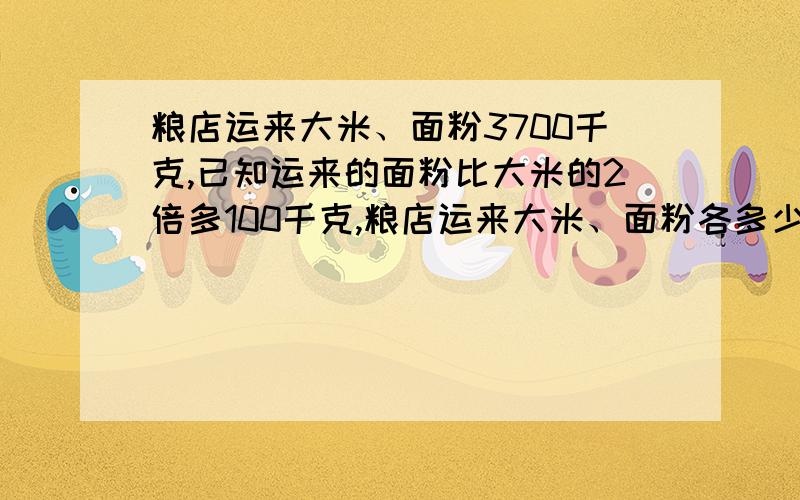 粮店运来大米、面粉3700千克,已知运来的面粉比大米的2倍多100千克,粮店运来大米、面粉各多少千克?