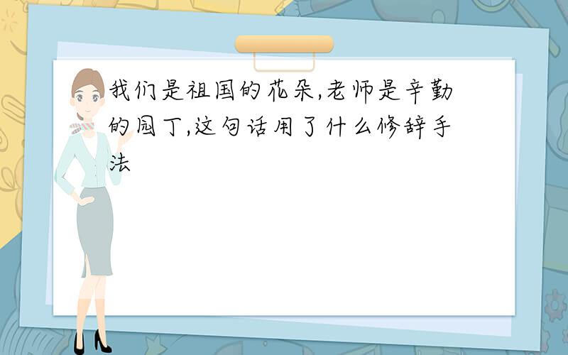 我们是祖国的花朵,老师是辛勤的园丁,这句话用了什么修辞手法