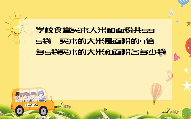 学校食堂买来大米和面粉共595袋,买来的大米是面粉的4倍多5袋买来的大米和面粉各多少袋