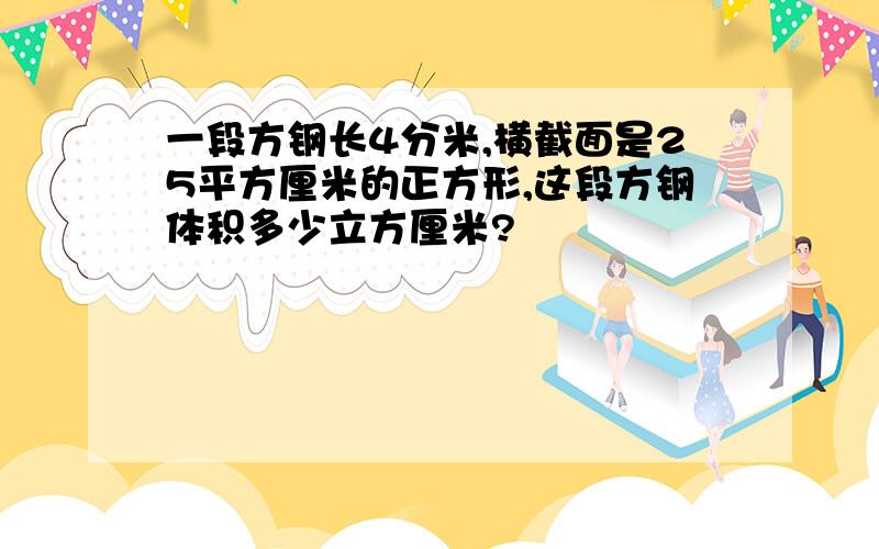 一段方钢长4分米,横截面是25平方厘米的正方形,这段方钢体积多少立方厘米?