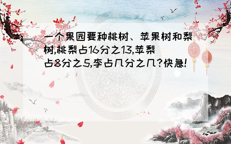 一个果园要种桃树、苹果树和梨树,桃梨占16分之13,苹梨占8分之5,李占几分之几?快急!