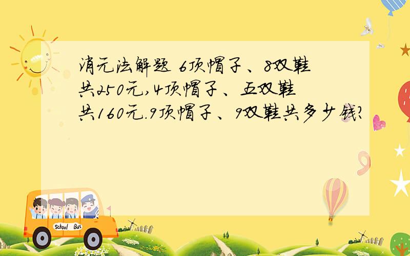 消元法解题 6顶帽子、8双鞋共250元,4顶帽子、五双鞋共160元.9顶帽子、9双鞋共多少钱?