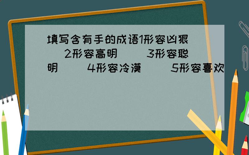 填写含有手的成语1形容凶狠（ ）2形容高明（ ）3形容聪明（ ）4形容冷漠（ ）5形容喜欢（ ）