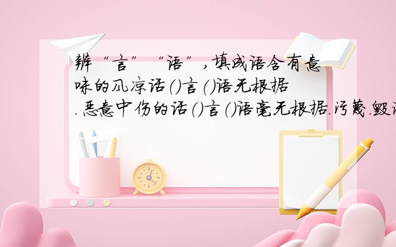 辨“言”“语”,填成语含有意味的风凉话（)言()语无根据.恶意中伤的话（）言（）语毫无根据.污蔑.毁谤的话（)言（)语