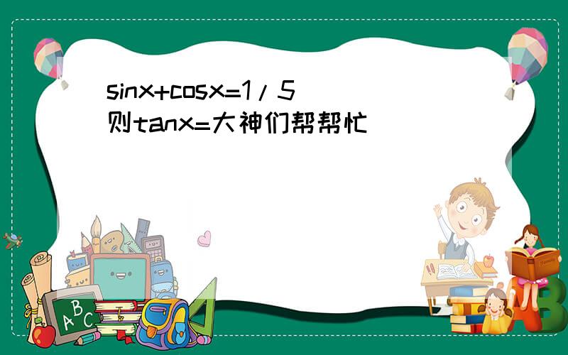 sinx+cosx=1/5 则tanx=大神们帮帮忙