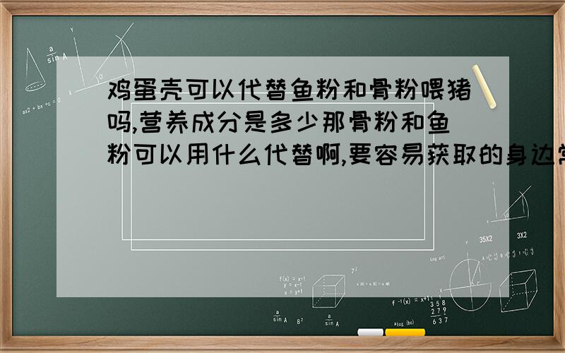 鸡蛋壳可以代替鱼粉和骨粉喂猪吗,营养成分是多少那骨粉和鱼粉可以用什么代替啊,要容易获取的身边常有的东西