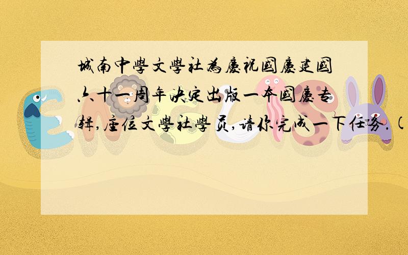 城南中学文学社为庆祝国庆建国六十一周年决定出版一本国庆专辑,座位文学社学员,请你完成一下任务.(1) 为专辑写征文告:________________________.(2) 为专辑命名:____________________________.(3) 为专辑