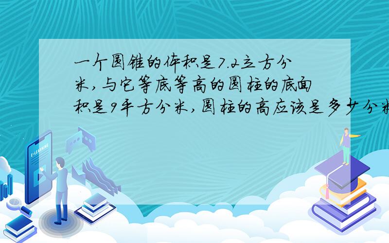 一个圆锥的体积是7.2立方分米,与它等底等高的圆柱的底面积是9平方分米,圆柱的高应该是多少分米?