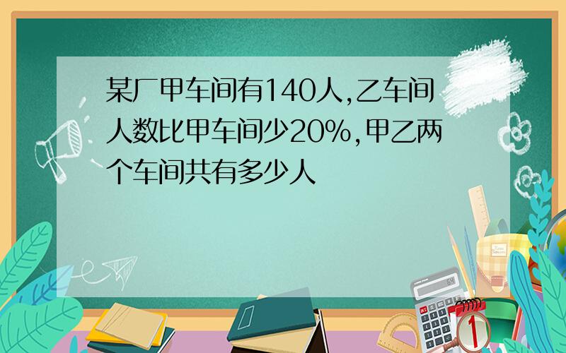 某厂甲车间有140人,乙车间人数比甲车间少20%,甲乙两个车间共有多少人