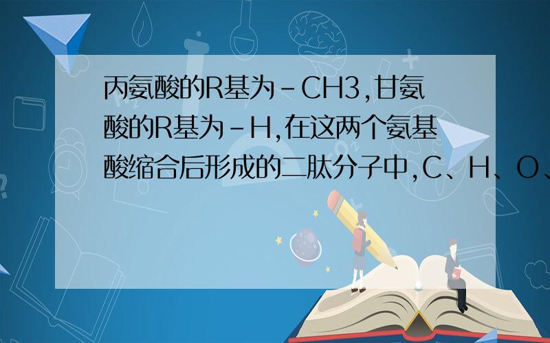 丙氨酸的R基为-CH3,甘氨酸的R基为-H,在这两个氨基酸缩合后形成的二肽分子中,C、H、O、N原子的比例为?