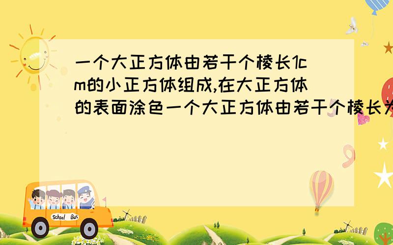 一个大正方体由若干个棱长1cm的小正方体组成,在大正方体的表面涂色一个大正方体由若干个棱长为1cm的小正方体组成,在大正方体的表面涂色,其中只有一个面涂色的小正方体有6个,这个大正